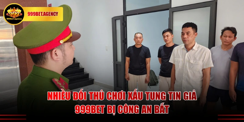 Nhiều đối thủ chơi xấu tung tin giả 999BET bị công an bắt