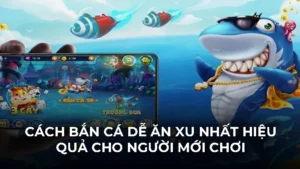 Cách Bắn Cá Dễ Ăn Xu Nhất Hiệu Quả Cho Người Mới Chơi