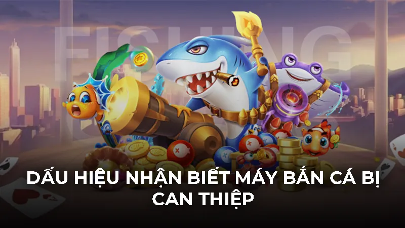 Dấu hiệu nhận biết máy bắn cá bị can thiệp
